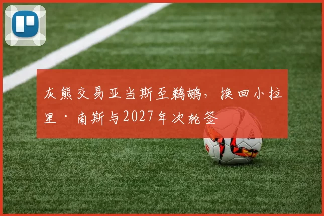 灰熊交易亚当斯至鹈鹕,换回小拉里·南斯与2027年次轮签