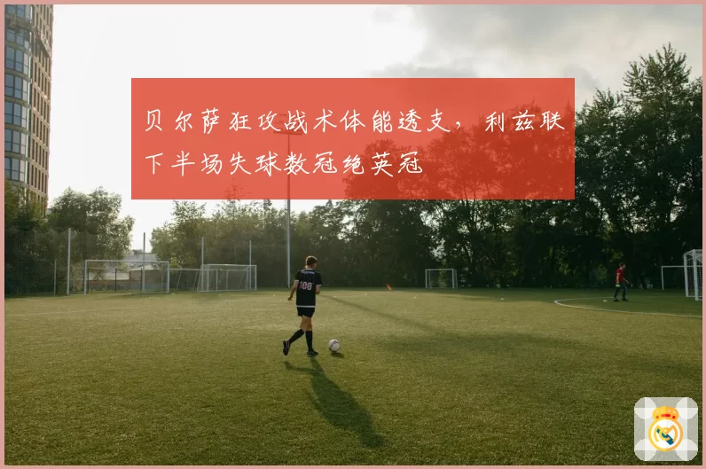 贝尔萨狂攻战术体能透支，利兹联下半场失球数冠绝英冠