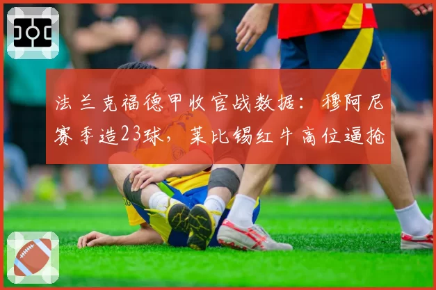 法兰克福德甲收官战数据:穆阿尼赛季造23球,莱比锡红牛高位逼抢成功率联盟第一