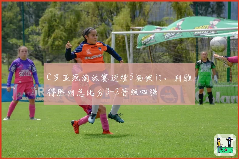 C罗亚冠淘汰赛连续5场破门，利雅得胜利总比分3-2晋级四强