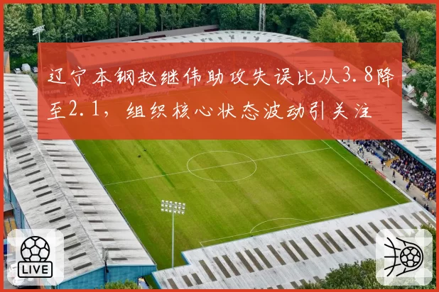 辽宁本钢赵继伟助攻失误比从3.8降至2.1,组织核心状态波动引关注
