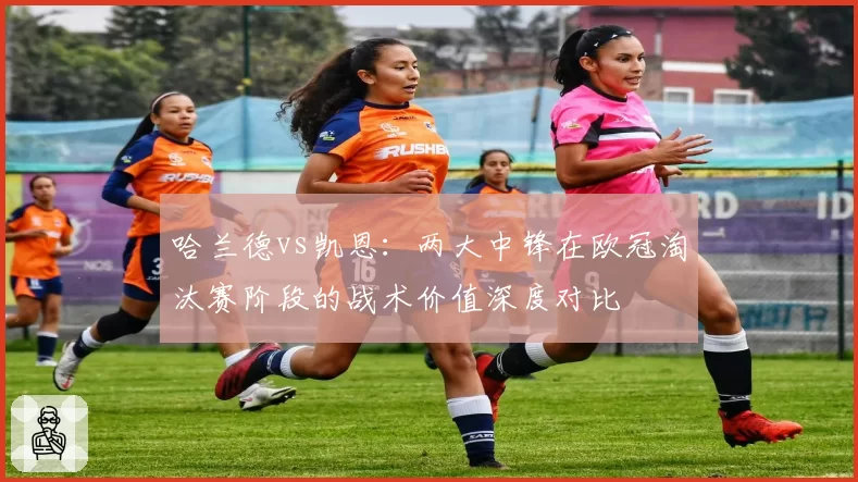 哈兰德vs凯恩：两大中锋在欧冠淘汰赛阶段的战术价值深度对比