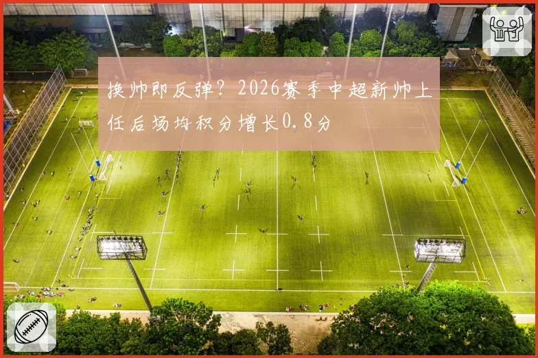 换帅即反弹?2026赛季中超新帅上任后场均积分增长0.8分