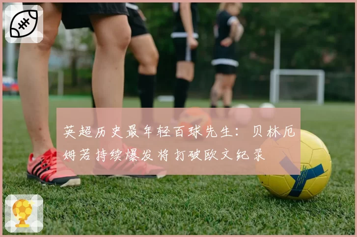 英超历史最年轻百球先生：贝林厄姆若持续爆发将打破欧文纪录