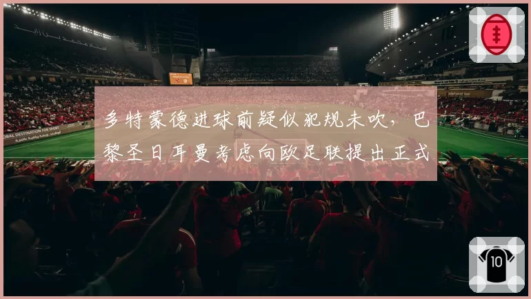 多特蒙德进球前疑似犯规未吹，巴黎圣日耳曼考虑向欧足联提出正式申诉