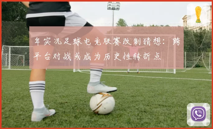 年实况足球电竞联赛改制猜想：跨平台对战或成为历史性转折点