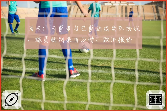 马卡:卡萨多与巴萨达成离队协议,球员收到来自沙特、欧洲报价