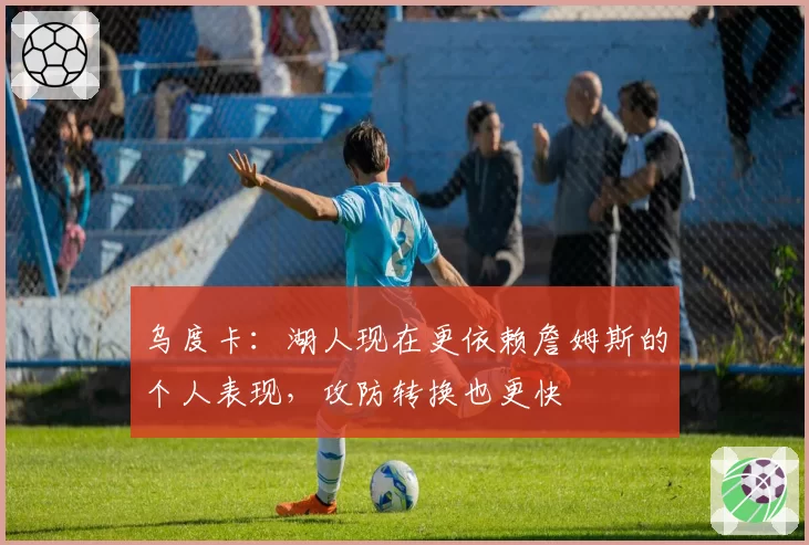 乌度卡：湖人现在更依赖詹姆斯的个人表现，攻防转换也更快