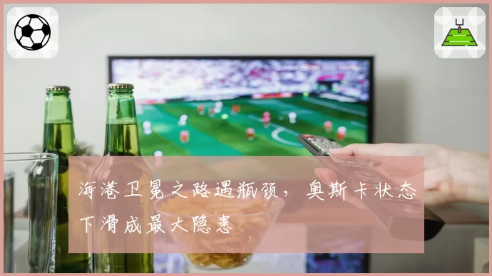 海港卫冕之路遇瓶颈,奥斯卡状态下滑成最大隐患