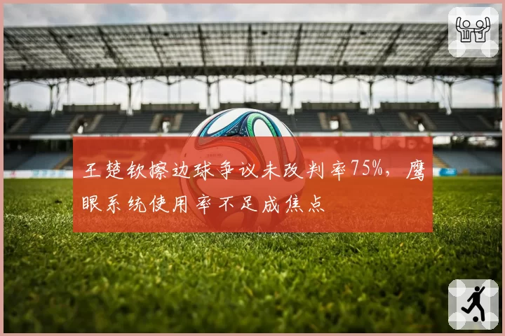 王楚钦擦边球争议未改判率75%，鹰眼系统使用率不足成焦点