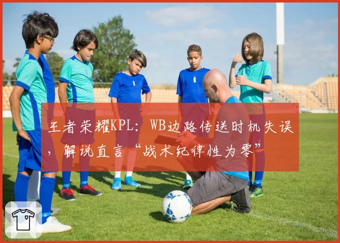 王者荣耀KPL：WB边路传送时机失误，解说直言“战术纪律性为零”