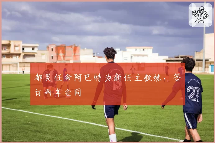都灵任命阿巴特为新任主教练,签订两年合同