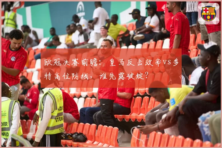 欧冠决赛前瞻：皇马反击效率vs多特高位防线，谁先露破绽？