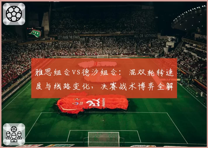 雅思组合vs德沙组合：混双轮转速度与线路变化，决赛战术博弈全解析