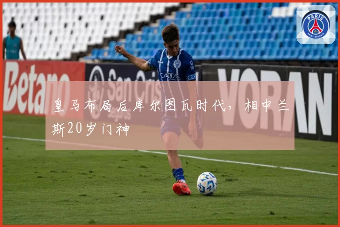 皇马布局后库尔图瓦时代，相中兰斯20岁门神