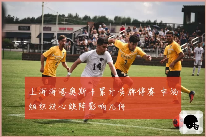 上海海港奥斯卡累计黄牌停赛 中场组织核心缺阵影响几何