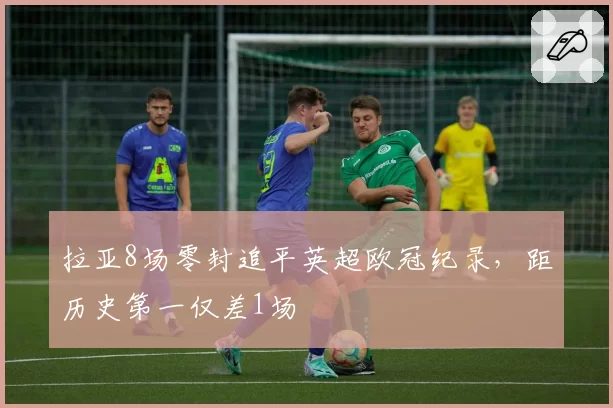 拉亚8场零封追平英超欧冠纪录，距历史第一仅差1场