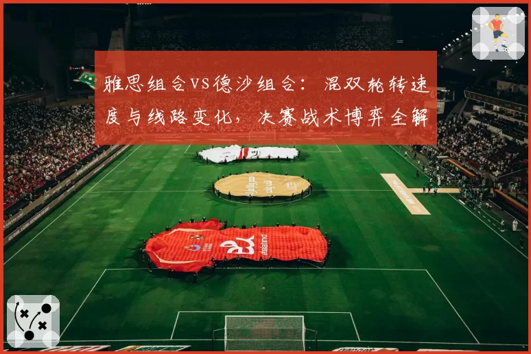 雅思组合vs德沙组合：混双轮转速度与线路变化，决赛战术博弈全解析