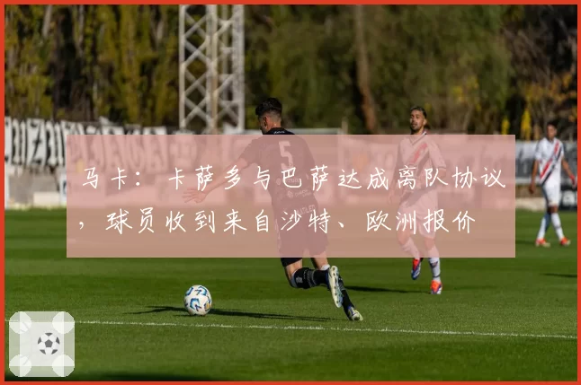 马卡:卡萨多与巴萨达成离队协议,球员收到来自沙特、欧洲报价