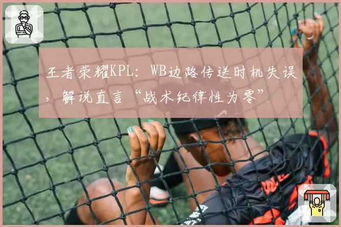 王者荣耀KPL：WB边路传送时机失误，解说直言“战术纪律性为零”