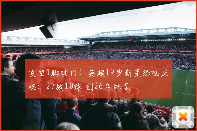 凌空1脚破门！英超19岁新星怒吼庆祝：27战10球 创26年纪录