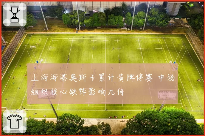 上海海港奥斯卡累计黄牌停赛 中场组织核心缺阵影响几何