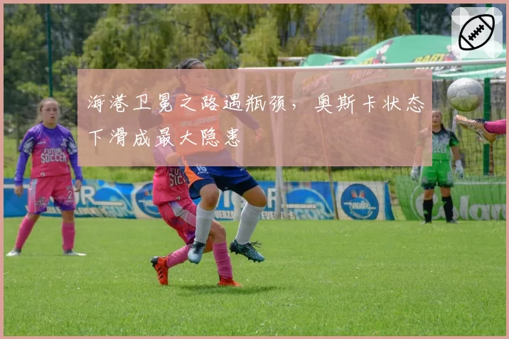 海港卫冕之路遇瓶颈,奥斯卡状态下滑成最大隐患