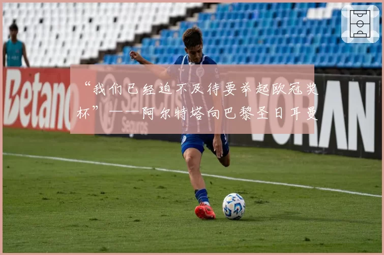 “我们已经迫不及待要举起欧冠奖杯”——阿尔特塔向巴黎圣日耳曼发出警告