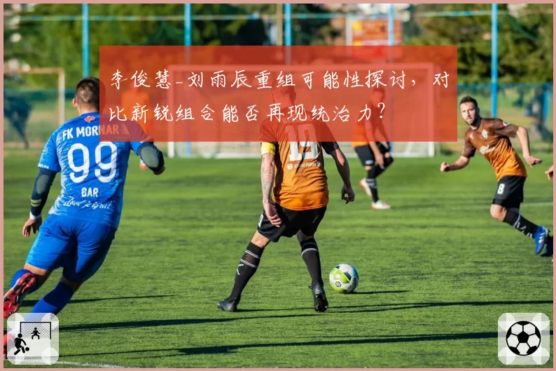 李俊慧_刘雨辰重组可能性探讨，对比新锐组合能否再现统治力？