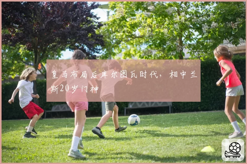 皇马布局后库尔图瓦时代，相中兰斯20岁门神