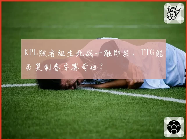 KPL败者组生死战一触即发，TTG能否复制春季赛奇迹？