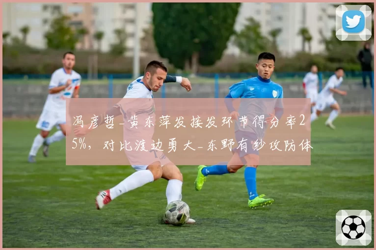 冯彦哲_黄东萍发接发环节得分率25%，对比渡边勇大_东野有纱攻防体系