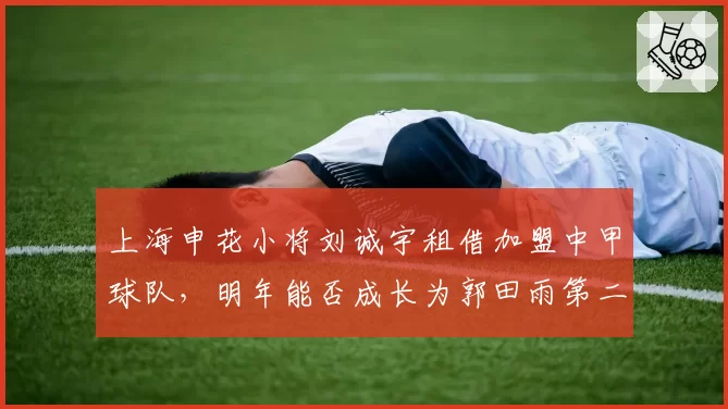 上海申花小将刘诚宇租借加盟中甲球队,明年能否成长为郭田雨第二?