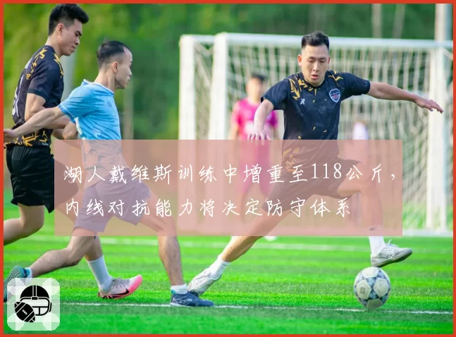 湖人戴维斯训练中增重至118公斤，内线对抗能力将决定防守体系