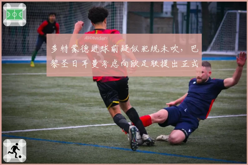 多特蒙德进球前疑似犯规未吹，巴黎圣日耳曼考虑向欧足联提出正式申诉