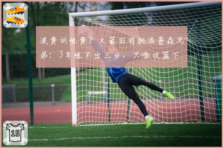 浪费训练费？火箭旧将批汤普森兄弟：3年练不出三分，只会攻篮下