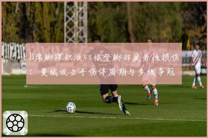 B席脚踝积液vs福登脚部疲劳性损伤：曼城攻击手伤停周期与多线争冠轮换节奏