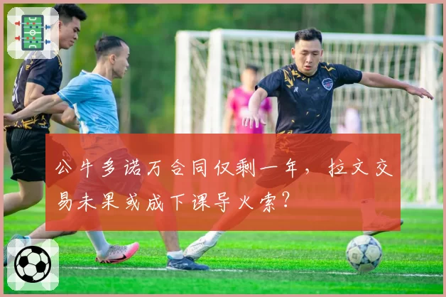 公牛多诺万合同仅剩一年，拉文交易未果或成下课导火索？