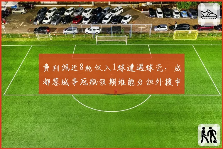 费利佩近8轮仅入1球遭遇球荒，成都蓉城争冠瓶颈期谁能分担外援中锋压力？