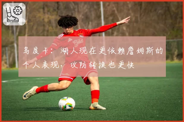 乌度卡：湖人现在更依赖詹姆斯的个人表现，攻防转换也更快