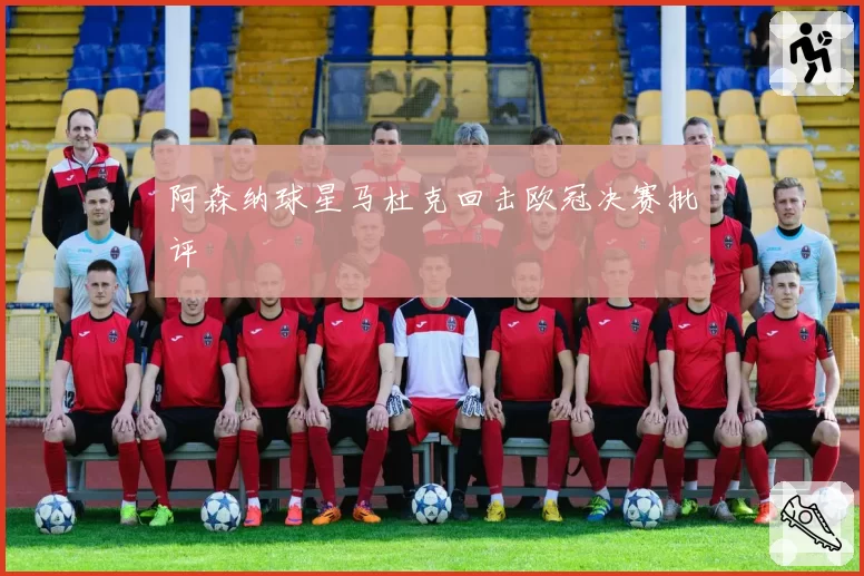 阿森纳球星马杜克回击欧冠决赛批评