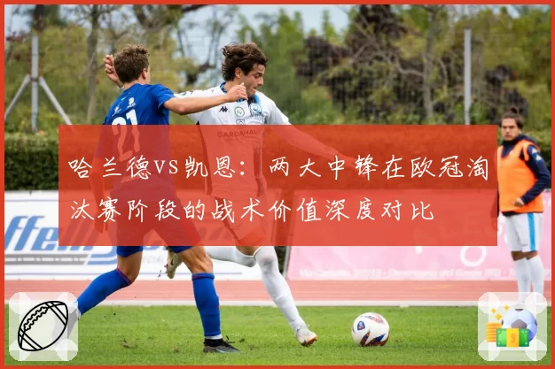 哈兰德vs凯恩：两大中锋在欧冠淘汰赛阶段的战术价值深度对比