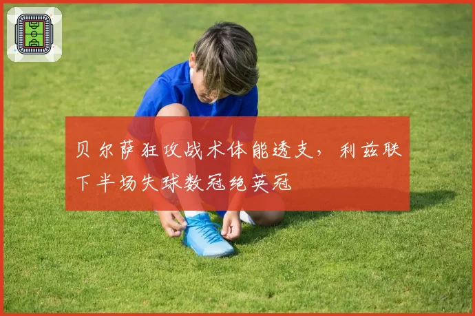 贝尔萨狂攻战术体能透支，利兹联下半场失球数冠绝英冠