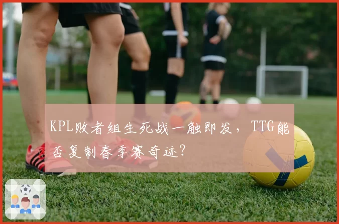 KPL败者组生死战一触即发，TTG能否复制春季赛奇迹？