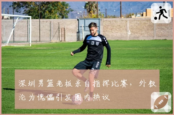 深圳男篮老板亲自指挥比赛，外教沦为傀儡引发圈内热议