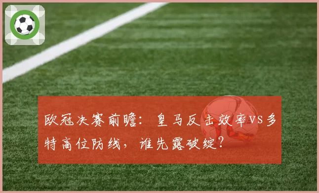 欧冠决赛前瞻：皇马反击效率vs多特高位防线，谁先露破绽？
