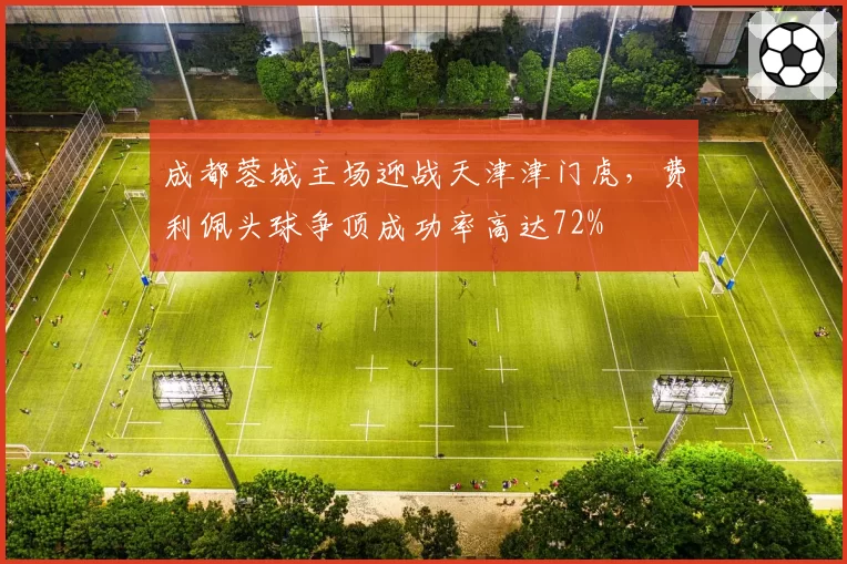 成都蓉城主场迎战天津津门虎，费利佩头球争顶成功率高达72%