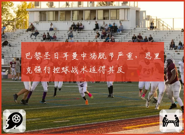巴黎圣日耳曼中场脱节严重,恩里克强行控球战术适得其反